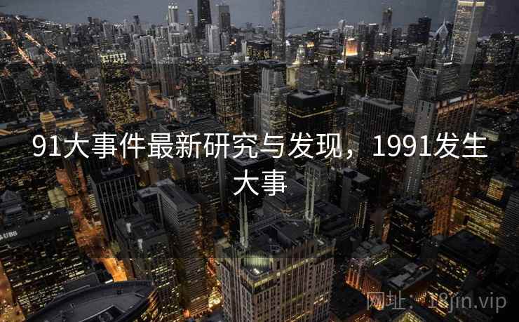 91大事件最新研究与发现,1991发生大事 91大事件最新研究与发现,1991发生大事