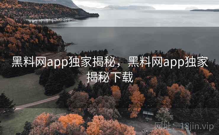 黑料网app独家揭秘,黑料网app独家揭秘下载 黑料网app独家揭秘,黑料网app独家揭秘下载