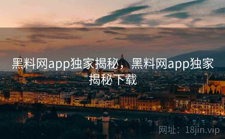 黑料网app独家揭秘,黑料网app独家揭秘下载 黑料网app独家揭秘,黑料网app独家揭秘下载
