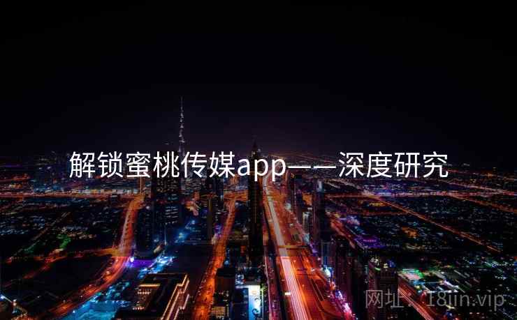 解锁蜜桃传媒app——深度研究 解锁蜜桃传媒app——深度研究