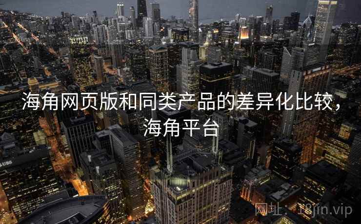 海角网页版和同类产品的差异化比较,海角平台 海角网页版和同类产品的差异化比较,海角平台