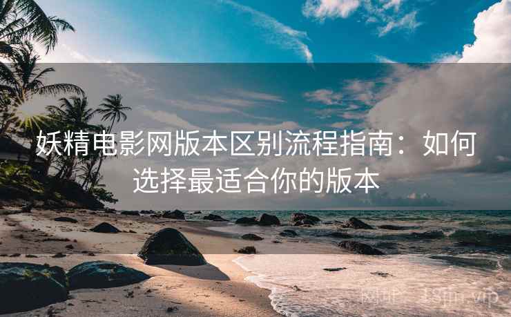 妖精电影网版本区别流程指南:如何选择最适合你的版本 妖精电影网版本区别流程指南:如何选择最适合你的版本