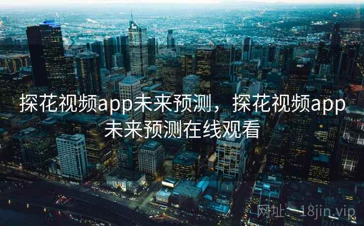 探花视频app未来预测,探花视频app未来预测在线观看 探花视频app未来预测,探花视频app未来预测在线观看