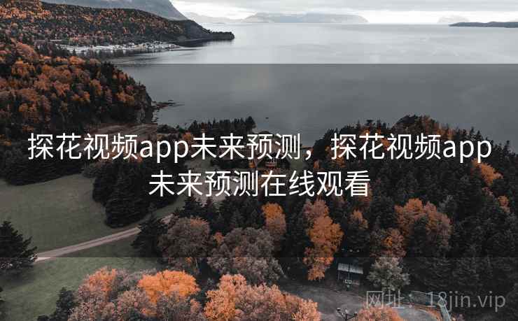 探花视频app未来预测,探花视频app未来预测在线观看 探花视频app未来预测,探花视频app未来预测在线观看
