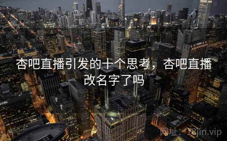 杏吧直播引发的十个思考,杏吧直播改名字了吗 杏吧直播引发的十个思考,杏吧直播改名字了吗