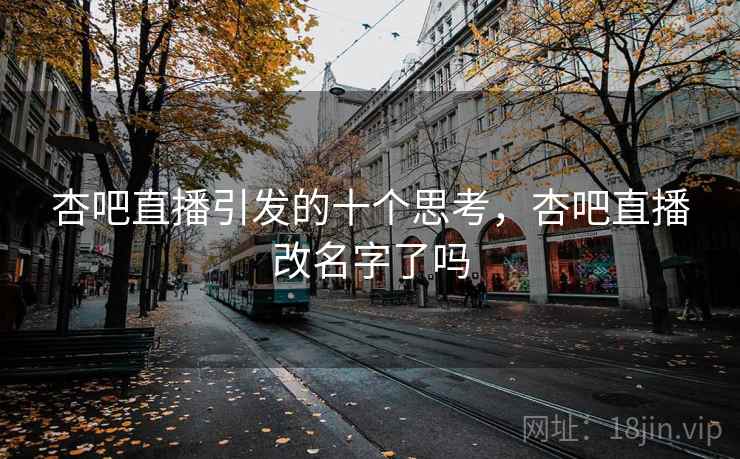 杏吧直播引发的十个思考,杏吧直播改名字了吗 杏吧直播引发的十个思考,杏吧直播改名字了吗