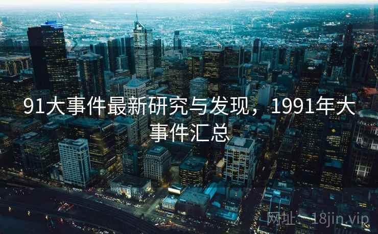 91大事件最新研究与发现,1991年大事件汇总 91大事件最新研究与发现,1991年大事件汇总
