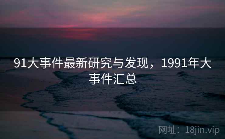 91大事件最新研究与发现,1991年大事件汇总 91大事件最新研究与发现,1991年大事件汇总