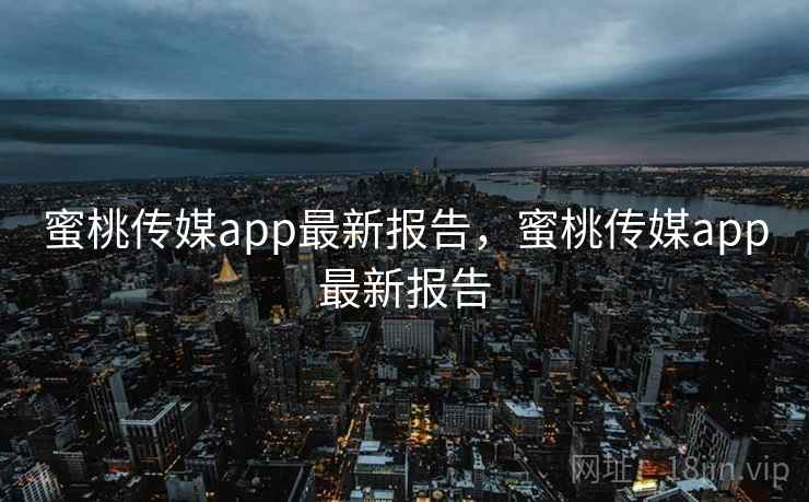 蜜桃传媒app最新报告,蜜桃传媒app最新报告 蜜桃传媒app最新报告,蜜桃传媒app最新报告