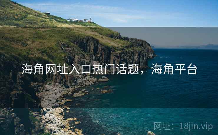 海角网址入口热门话题,海角平台 海角网址入口热门话题,海角平台