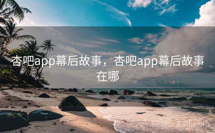 杏吧app幕后故事,杏吧app幕后故事在哪 杏吧app幕后故事,杏吧app幕后故事在哪