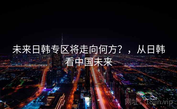 未来日韩专区将走向何方?,从日韩看中国未来 未来日韩专区将走向何方?,从日韩看中国未来