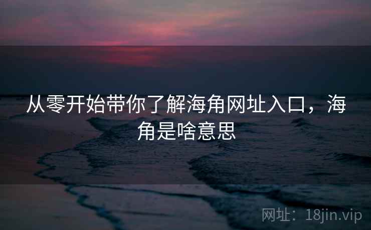 从零开始带你了解海角网址入口,海角是啥意思 从零开始带你了解海角网址入口,海角是啥意思