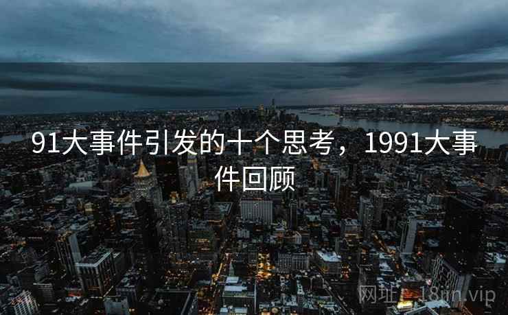 91大事件引发的十个思考,1991大事件回顾 91大事件引发的十个思考,1991大事件回顾