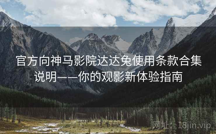 官方向神马影院达达兔使用条款合集说明——你的观影新体验指南 官方向神马影院达达兔使用条款合集说明——你的观影新体验指南