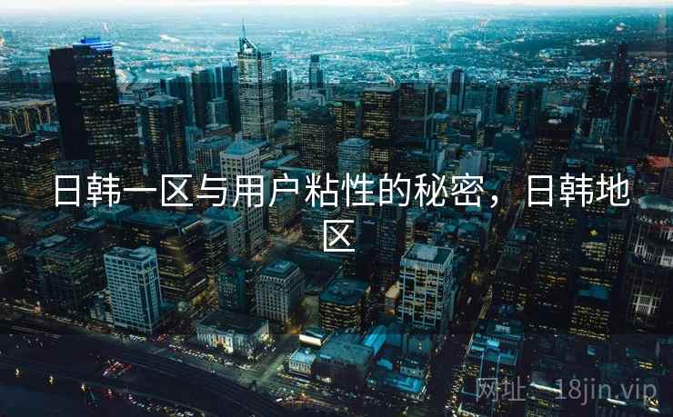 日韩一区与用户粘性的秘密,日韩地区 日韩一区与用户粘性的秘密,日韩地区