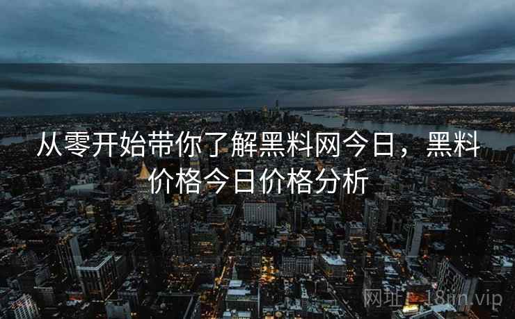 从零开始带你了解黑料网今日,黑料价格今日价格分析 从零开始带你了解黑料网今日,黑料价格今日价格分析