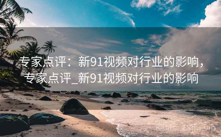 专家点评:新91视频对行业的影响,专家点评_新91视频对行业的影响 专家点评:新91视频对行业的影响,专家点评_新91视频对行业的影响