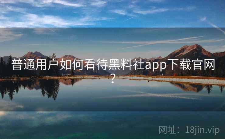 普通用户如何看待黑料社app下载官网? 普通用户如何看待黑料社app下载官网?