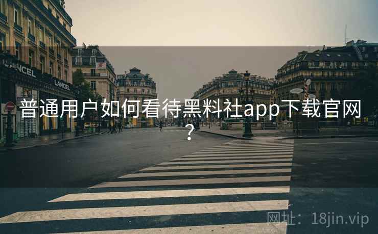 普通用户如何看待黑料社app下载官网? 普通用户如何看待黑料社app下载官网?