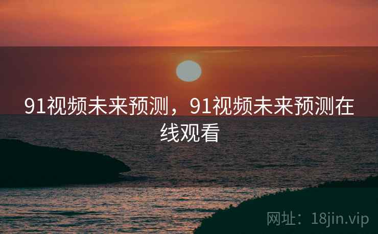 91视频未来预测,91视频未来预测在线观看 91视频未来预测,91视频未来预测在线观看