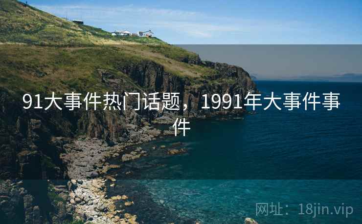 91大事件热门话题,1991年大事件事件 91大事件热门话题,1991年大事件事件