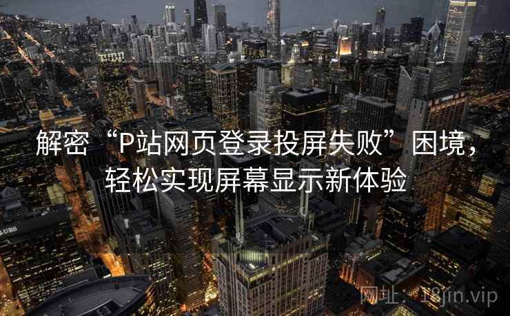 解密“P站网页登录投屏失败”困境,轻松实现屏幕显示新体验 解密“P站网页登录投屏失败”困境,轻松实现屏幕显示新体验