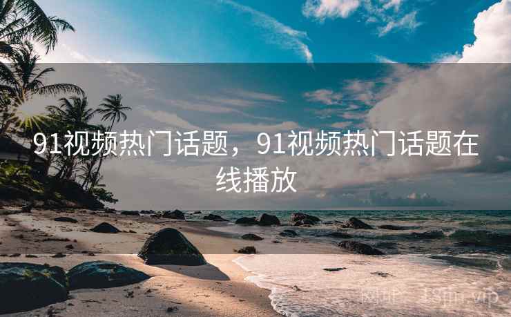 91视频热门话题,91视频热门话题在线播放 91视频热门话题,91视频热门话题在线播放