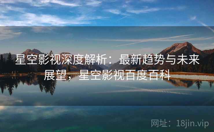 星空影视深度解析:最新趋势与未来展望,星空影视百度百科 星空影视深度解析:最新趋势与未来展望,星空影视百度百科